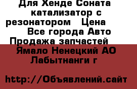 Для Хенде Соната5 катализатор с резонатором › Цена ­ 4 000 - Все города Авто » Продажа запчастей   . Ямало-Ненецкий АО,Лабытнанги г.